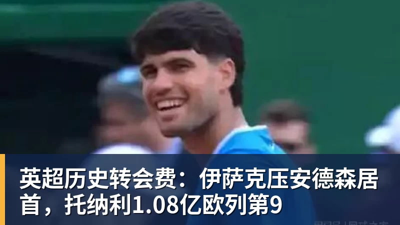乐鱼平台英超历史转会费：伊萨克压安德森居首，托纳利1.08亿欧列第9