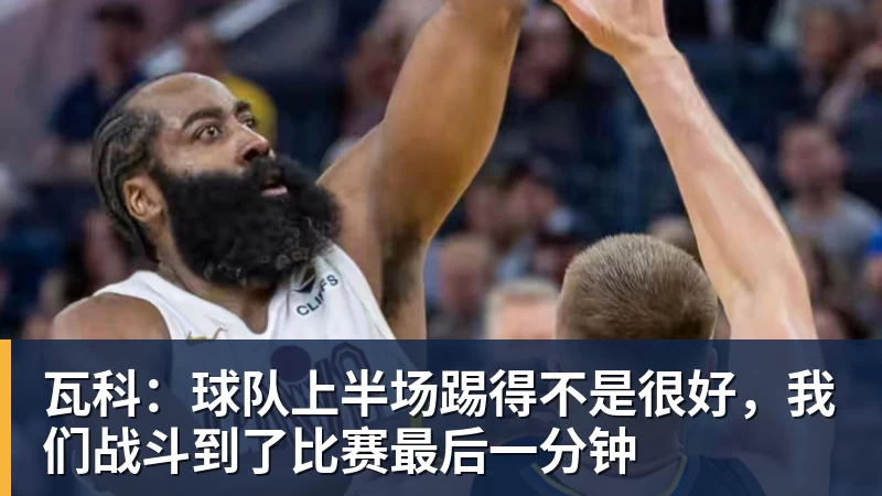 瓦科：球队上半场踢得不是很好，我们战斗到了比赛最后一分钟