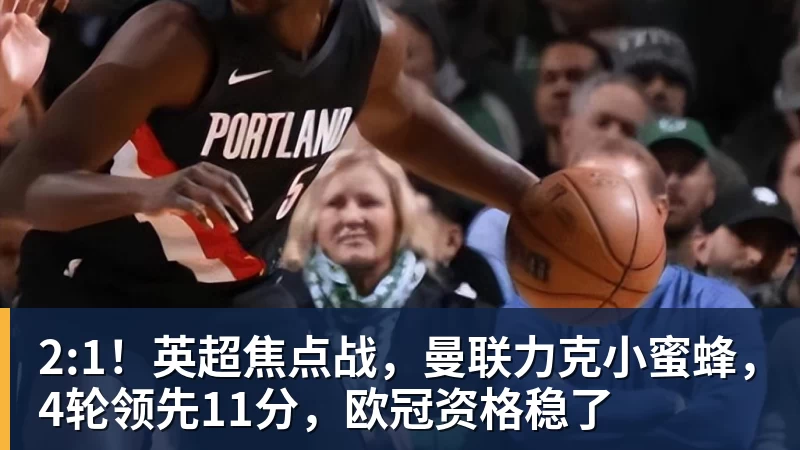 2:1！英超焦点战，曼联力克小蜜蜂，4轮领先11分，欧冠资格稳了