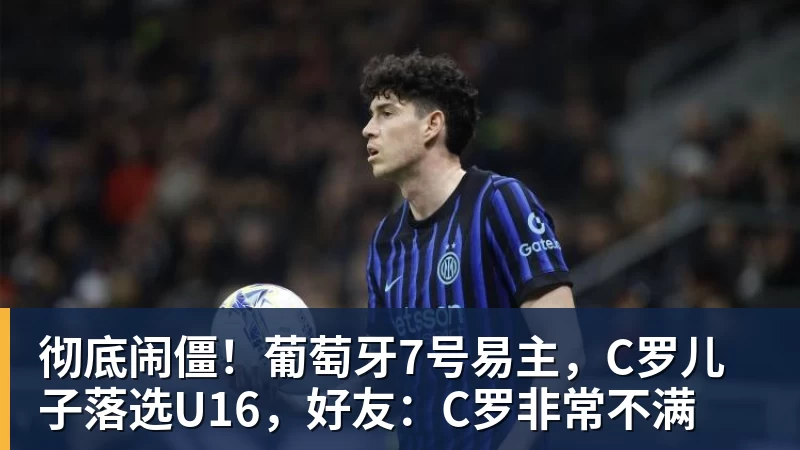 彻底闹僵！葡萄牙7号易主，C罗儿子落选U16，好友：C罗非常不满