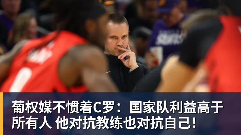 葡权媒不惯着C罗:国家队利益高于所有人 他对抗教练也对抗自己!
