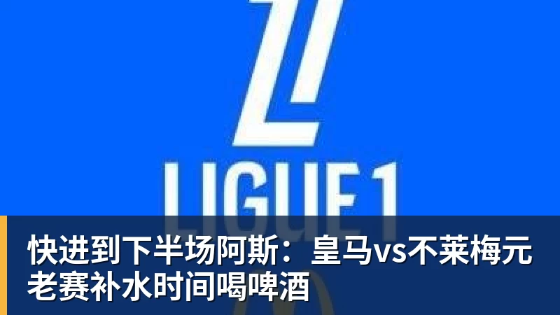 快进到下半场阿斯:皇马vs不莱梅元老赛补水时间喝啤酒