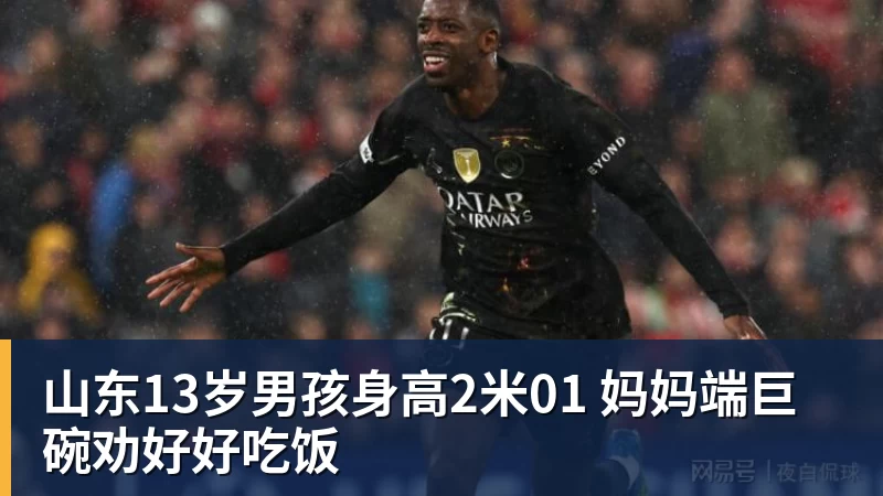 山东13岁男孩身高2米01 妈妈端巨碗劝好好吃饭