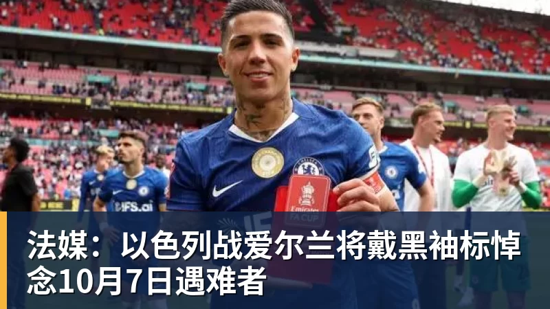 法媒：以色列战爱尔兰将戴黑袖标悼念10月7日遇难者
