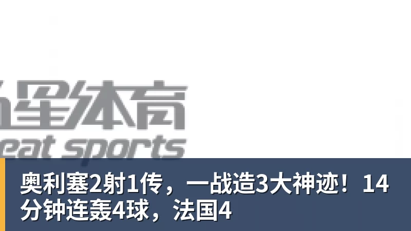 奥利塞2射1传,一战造3大神迹!14分钟连轰4球,法国4