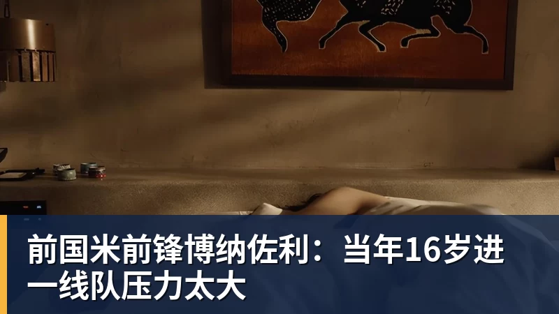 前国米前锋博纳佐利：当年16岁进一线队压力太大