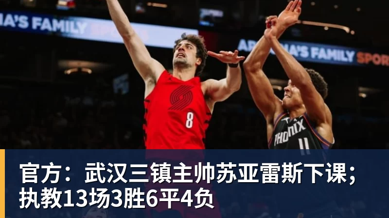 官方:武汉三镇主帅苏亚雷斯下课;执教13场3胜6平4负