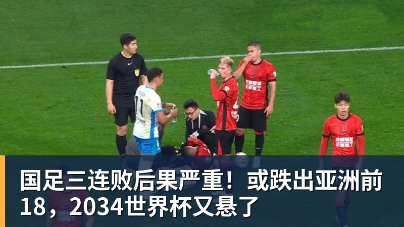 国足三连败后果严重！或跌出亚洲前18，2034世界杯又悬了