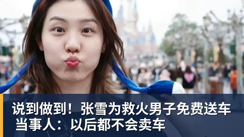 说到做到！张雪为救火男子免费送车 当事人：以后都不会卖车