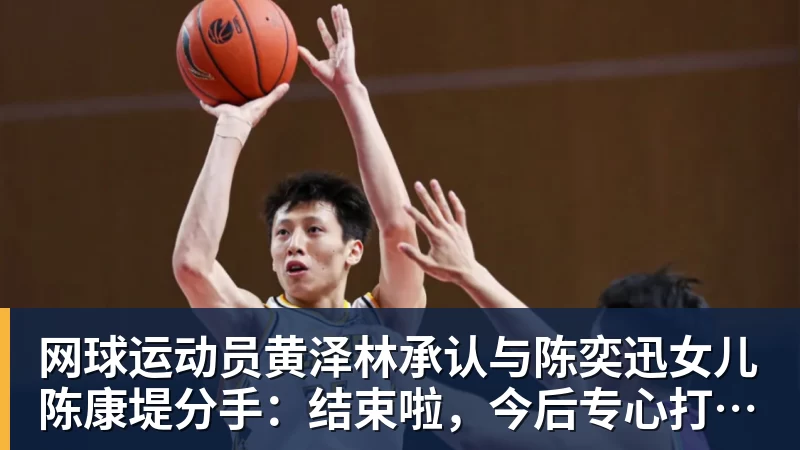 网球运动员黄泽林承认与陈奕迅女儿陈康堤分手:结束啦,今后专心打球,“离陈奕迅越来越远了”