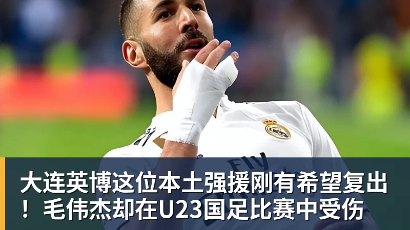 大连英博这位本土强援刚有希望复出!毛伟杰却在U23国足比赛中受伤