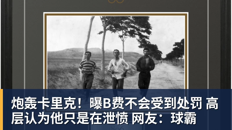 炮轰卡里克!曝B费不会受到处罚 高层认为他只是在泄愤 网友:球霸