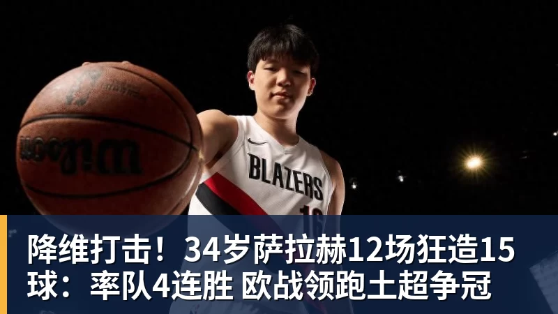 降维打击！34岁萨拉赫12场狂造15球：率队4连胜 欧战领跑土超争冠