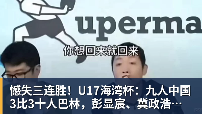 憾失三连胜！U17海湾杯：九人中国3比3十人巴林，彭显宸、冀政浩染红，杨宸硕世界波
